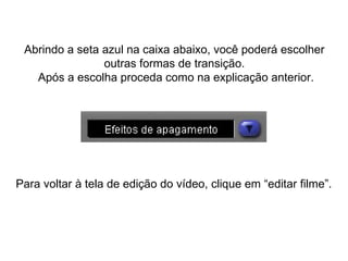 Abrindo a seta azul na caixa abaixo, você poderá escolher  outras formas de transição.  Após a escolha proceda como na explicação anterior. Para voltar à tela de edição do vídeo, clique em “editar filme”. 