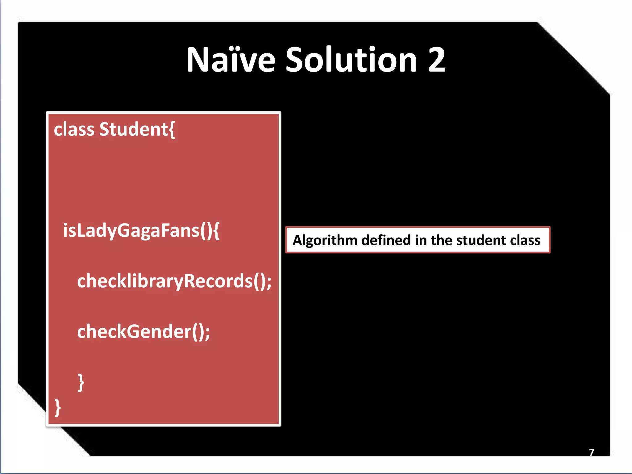 Naï Solution 2
                   ve
class Student{



    isLadyGagaFans(){         Algorithm defined in the student class

     checklibraryRecords();

     checkGender();

     }
}
                                                                       7
 