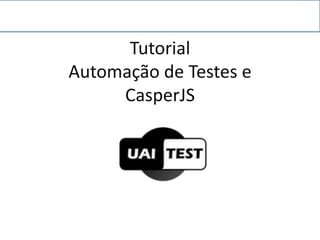 Tutorial
Automação de Testes e
CasperJS
 