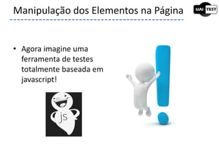 • Agora imagine uma
ferramenta de testes
totalmente baseada em
javascript!
Manipulação dos Elementos na Página
 