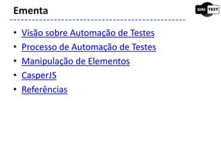 • Visão sobre Automação de Testes
• Processo de Automação de Testes
• Manipulação de Elementos
• CasperJS
• Referências
Ementa
 