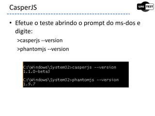 • Efetue o teste abrindo o prompt do ms-dos e
digite:
>casperjs --version
>phantomjs --version
CasperJS
 