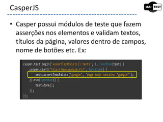 • Casper possui módulos de teste que fazem
asserções nos elementos e validam textos,
títulos da página, valores dentro de campos,
nome de botões etc. Ex:
CasperJS
 