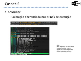 • colorizer:
– Coloração diferenciada nos print’s de execução
CasperJS
Note
Most of the time you won’t have
to use a Colorizer instance
directly as CasperJS provides
all the necessary methods.
 