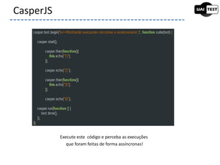CasperJS
Execute este código e perceba as execuções
que foram feitas de forma assíncronas!
 