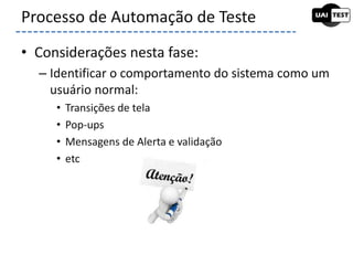 • Considerações nesta fase:
– Identificar o comportamento do sistema como um
usuário normal:
• Transições de tela
• Pop-ups
• Mensagens de Alerta e validação
• etc
Processo de Automação de Teste
 
