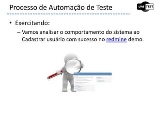 • Exercitando:
– Vamos analisar o comportamento do sistema ao
Cadastrar usuário com sucesso no redmine demo.
Processo de Automação de Teste
 