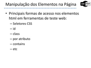 • Principais formas de acesso nos elementos
html em ferramentas de teste web:
– Seletores CSS
– id
– class
– por atributo
– contains
– etc
Manipulação dos Elementos na Página
 