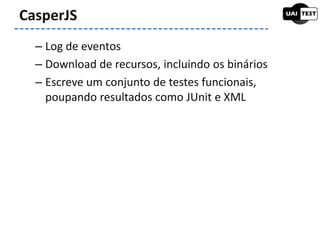 – Log de eventos
– Download de recursos, incluindo os binários
– Escreve um conjunto de testes funcionais,
poupando resultados como JUnit e XML
CasperJS
 