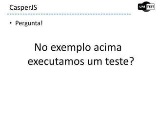 • Pergunta!
No exemplo acima
executamos um teste?
CasperJS
 