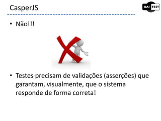 • Não!!!
• Testes precisam de validações (asserções) que
garantam, visualmente, que o sistema
responde de forma correta!
CasperJS
 