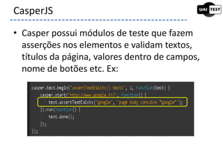 • Casper possui módulos de teste que fazem
asserções nos elementos e validam textos,
títulos da página, valores dentro de campos,
nome de botões etc. Ex:
CasperJS
 