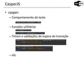• casper:
– Comportamento do teste
– Funções utilitárias
– Timers e validações de espera de transição
– etc
CasperJS
 