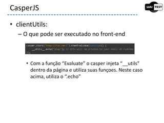 • clientUtils:
– O que pode ser executado no front-end
• Com a função “Evaluate” o casper injeta “__utils”
dentro da página e utiliza suas funçoes. Neste caso
acima, utiliza o “.echo”
CasperJS
 