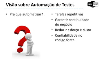 • Pra que automatizar? • Tarefas repetitivas
• Garantir continuidade
do negócio
• Reduzir esforço e custo
• Confiabilidade no
código fonte
Visão sobre Automação de Testes
 