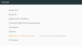 outline
∙ Introduction
∙ Dung’s AF
∙ Argumentation Schemes
∙ A Semantic-Web view of Argumentation
∙ Frameworks
∙ CISpaces
∙ Algorithms and Implementations …and how to choose among them
∙ The frontier
 
