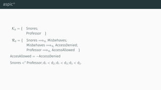 aspic+
Kp = { Snores;
Professor }
Rd = { Snores =⇒d1
Misbehaves;
Misbehaves =⇒d2
AccessDenied;
Professor =⇒d3
AccessAllowed }
AccesAllowed = −AccessDenied
Snores <′
Professor; d1 < d2; d1 < d3; d3 < d2.
 