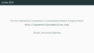 iccma 2015
The First International Competition on Computational Models of Argumentation
http://argumentationcompetition.org/
Results announced yesterday
 