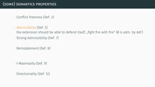(some) semantics properties
∙ Conﬂict-freeness (Def. 2)
∙ Admissibility (Def. 5)
the extension should be able to defend itself, „ﬁght ﬁre with ﬁre” (∅ is adm. by def.)
∙ Strong-Admissibility (Def. 7)
∙ Reinstatement (Def. 8)
∙ I-Maximality (Def. 9)
∙ Directionality (Def. 12)
 