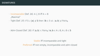 signatures
∙ Incomparable (Def. 26): A ⊆ B iff A = B
„Maximal”
∙ Tight (Def. 27): if S ∪ {a} ̸∈ S then ∃b ∈ S s.t. ⟨a, b⟩ ̸∈ PairsS
∙ Adm-Closed (Def. 28): if ⟨a, b⟩ ∈ PairsS ∀a, b ∈ A ∪ B, A ∪ B ∈ S
Stable iff incomparable and tight
Preferred iff non-empty, incomparable and adm-closed
 
