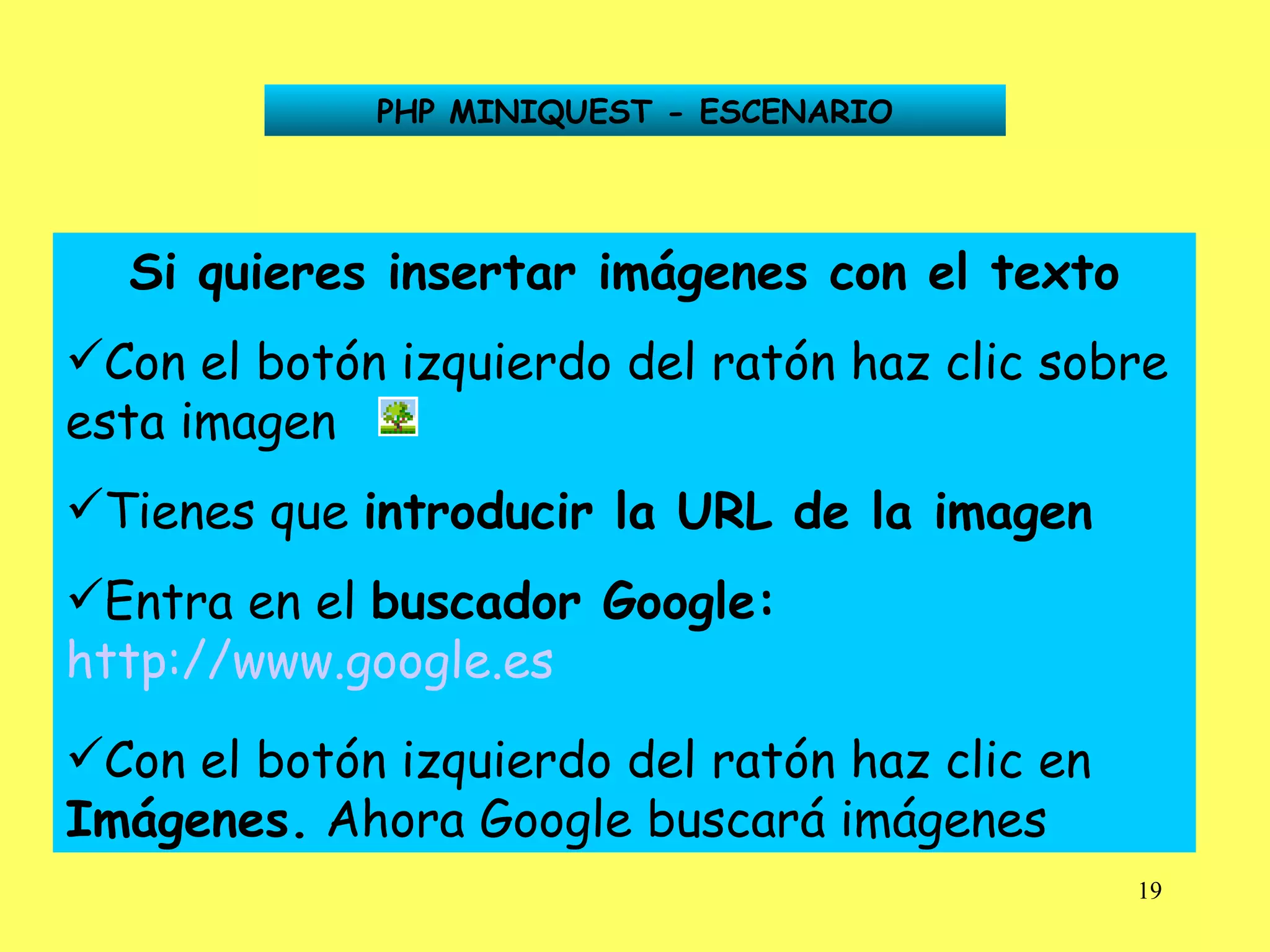 PHP MINIQUEST - ESCENARIO Si quieres insertar imágenes con el texto Con el botón izquierdo del ratón haz clic sobre esta imagen Tienes que  introducir la URL de la imagen Entra en el  buscador Google:   http://www.google.es   Con el botón izquierdo del ratón haz clic en  Imágenes.  Ahora Google buscará imágenes 