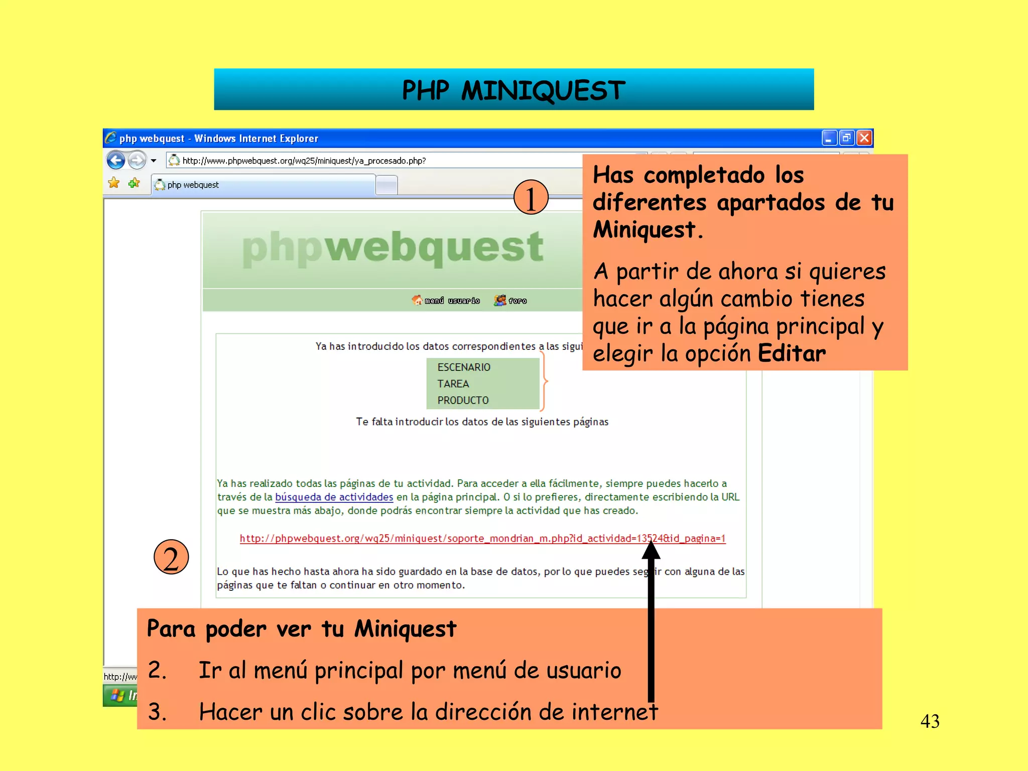 PHP MINIQUEST Has completado los diferentes apartados de tu Miniquest. A partir de ahora si quieres hacer algún cambio tienes que ir a la página principal y elegir la opción  Editar 1 Para poder ver tu Miniquest Ir al menú principal por menú de usuario Hacer un clic sobre la dirección de internet 2 