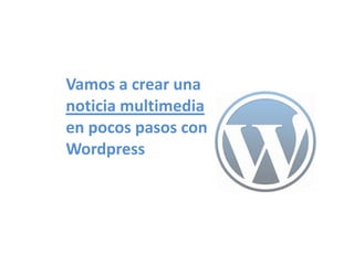 Vamos a crear una
noticia multimedia
en pocos pasos con
Wordpress
 