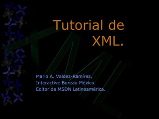 Tutorial de XML. Mario A. Valdez-Ramírez, Interactive Bureau México. Editor de MSDN Latinoamérica. 