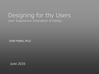Designing for thy Users
User Experience Innovation & Design
Girish Prabhu, Ph.D.
June 2018
 
