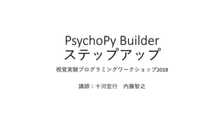 PsychoPy Builder
ステップアップ
視覚実験プログラミングワークショップ2018
講師：十河宏行 内藤智之
 