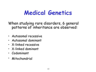 13
Medical Genetics
When studying rare disorders, 6 general
patterns of inheritance are observed:
• Autosomal recessive
• Autosomal dominant
• X-linked recessive
• X-linked dominant
• Codominant
• Mitochondrial
 