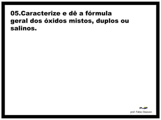 05.Caracterize e dê a fórmula
geral dos óxidos mistos, duplos ou
salinos.




                                     prof. Fábio Oisiovici
 