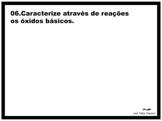 06.Caracterize através de reações
os óxidos básicos.
 