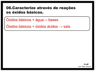 06.Caracterize através de reações
os óxidos básicos.

Óxidos básicos + água→ bases
Óxidos básicos + óxidos ácidos → sais
 