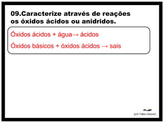 09.Caracterize através de reações
os óxidos ácidos ou anidridos.

Óxidos ácidos + água→ ácidos
Óxidos básicos + óxidos ácidos → sais
 