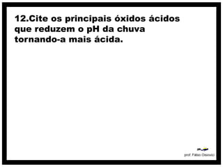 12.Cite os principais óxidos ácidos
que reduzem o pH da chuva
tornando-a mais ácida.
 