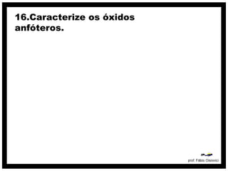 16.Caracterize os óxidos
anfóteros.
 