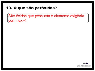 19. O que são peróxidos?

 São óxidos que possuem o elemento oxigênio
 com nox -1
 