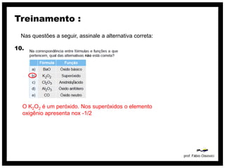 Treinamento :
  Nas questões a seguir, assinale a alternativa correta:

10.




                       /



  O K2O2 é um peróxido. Nos superóxidos o elemento
  oxigênio apresenta nox -1/2
 