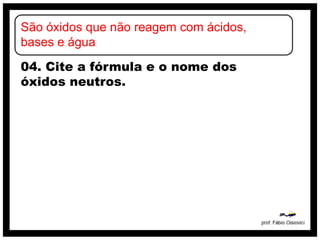São óxidos que não reagem com ácidos,
bases e água
04. Cite a fórmula e o nome dos
óxidos neutros.
 