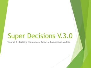 Super Decisions V.3.0
Tutorial 1 – Building Hierarchical Pairwise Comparison Models
 