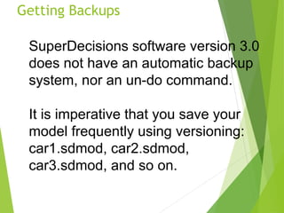 Getting Backups
SuperDecisions software version 3.0
does not have an automatic backup
system, nor an un-do command.
It is ...