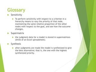 Glossary
 Sensitivity
 To perform sensitivity with respect to a criterion in a
hierarchy means to vary the priority of t...