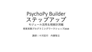 PsychoPy Builder
ステップアップ
モジュール活用＆視線計測編
視覚実験プログラミングワークショップ2018
講師：十河宏行 内藤智之
 