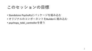 このセッションの目標
• Standalone PsychoPyにパッケージを組み込む
• オリジナルのコンポーネントをBuilderに組み込む
• psychopy_tobii_controllerを使う
2
 