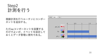 Step2
計測を行う
視線計測を行うルーチンにコンポー
ネントを追加する。
ただrecコンポーネントを設置する
だけでよいが、イベントを設定して
おくとデータ管理に便利である。
38
 