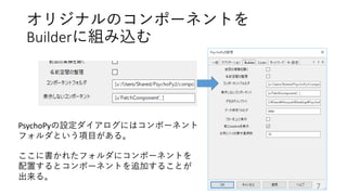 オリジナルのコンポーネントを
Builderに組み込む
PsychoPyの設定ダイアログにはコンポーネント
フォルダという項目がある。
ここに書かれたフォルダにコンポーネントを
配置するとコンポーネントを追加することが
出来る。
7
 