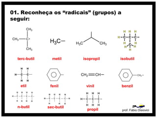01. Reconheça os “radicais” (grupos) a
seguir:




  terc-butil     metil     isopropil   isobutil




   etil         fenil       vinil        benzil




  n-butil      sec-butil
                             propil      prof. Fábio Oisiovici
 