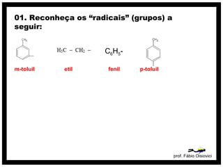 01. Reconheça os “radicais” (grupos) a
seguir:


                     C6H5-

m-toluil    etil      fenil   p-toluil




                                         prof. Fábio Oisiovici
 