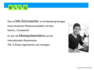 Das ist  Nils Schumacher , er ist Marketingmanager  eines deutschen Reiseveranstalters mit dem  Namen „Travelworld“.  Er soll  die  Messepräsentation  auf der Internationalen Reisemesse  ITB  in Dubai organisieren und managen. B L O G 